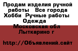 Продам изделия ручной работы - Все города Хобби. Ручные работы » Одежда   . Московская обл.,Лыткарино г.